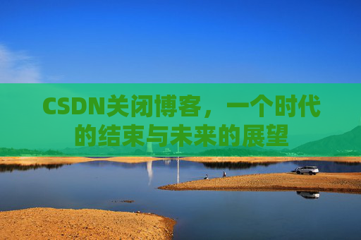 CSDN关闭博客，一个时代的结束与未来的展望